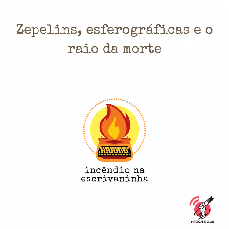 na vitrine do episódio, consta o logo do podcast, uma máquina de escrever pegando fogo, o título “Zepelins, esferográficas e o raio da morte” e o logotipo da rede #OPodcastÉDelas.