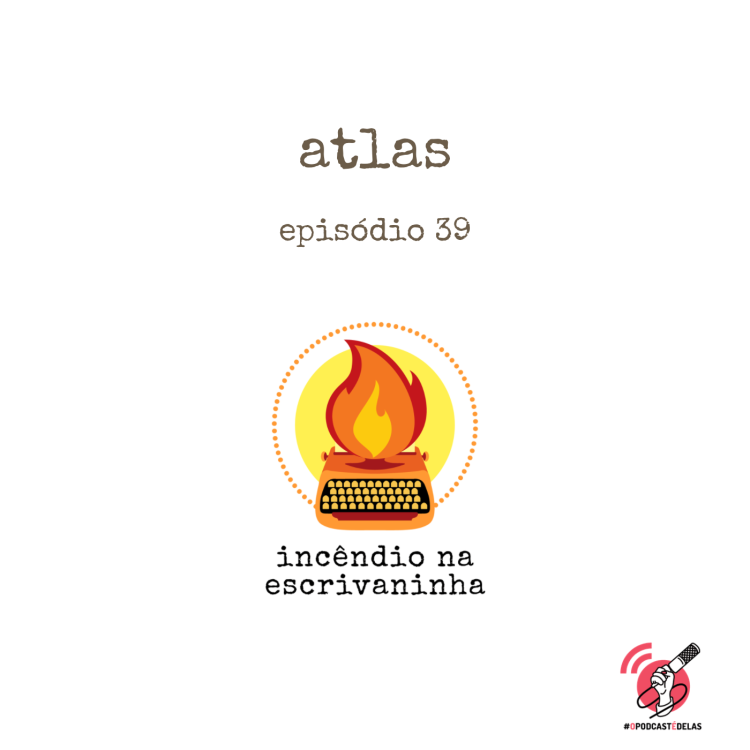 Na vitrine do episódio, consta o logo do podcast, uma máquina de escrever pegando fogo, o título “Atlas” e o logotipo da rede #OPodcastÉDelas.